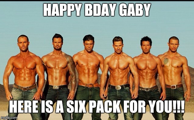 HappyBirthday | HAPPY BDAY GABY; HERE IS A SIX PACK FOR YOU!!! | image tagged in happybirthday | made w/ Imgflip meme maker