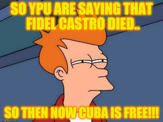 Futurama Fry Meme | SO YPU ARE SAYING THAT FIDEL CASTRO DIED.. SO THEN NOW CUBA IS FREE!!! | image tagged in memes,futurama fry | made w/ Imgflip meme maker