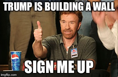 Chuck Norris Approves Meme | TRUMP IS BUILDING A WALL; SIGN ME UP | image tagged in memes,chuck norris approves,chuck norris | made w/ Imgflip meme maker