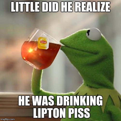 He got a little bit pranked | LITTLE DID HE REALIZE; HE WAS DRINKING LIPTON PISS | image tagged in memes,kermit the frog,pranked,lipton,piss | made w/ Imgflip meme maker