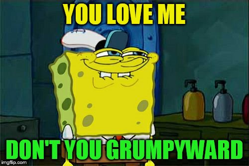 Don't You Squidward Meme | YOU LOVE ME DON'T YOU GRUMPYWARD | image tagged in memes,dont you squidward | made w/ Imgflip meme maker