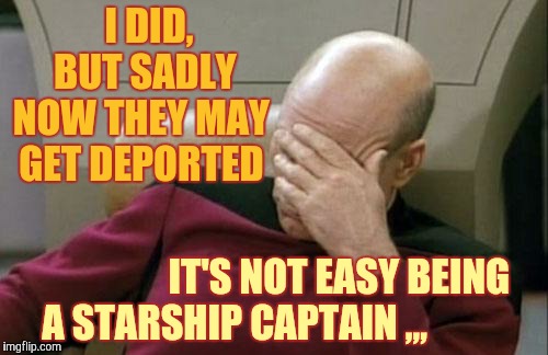 Captain Picard Facepalm Meme | I DID,  BUT SADLY NOW THEY MAY GET DEPORTED IT'S NOT EASY BEING A STARSHIP CAPTAIN ,,, | image tagged in memes,captain picard facepalm | made w/ Imgflip meme maker