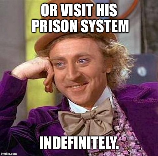 Creepy Condescending Wonka Meme | OR VISIT HIS PRISON SYSTEM INDEFINITELY. | image tagged in memes,creepy condescending wonka | made w/ Imgflip meme maker