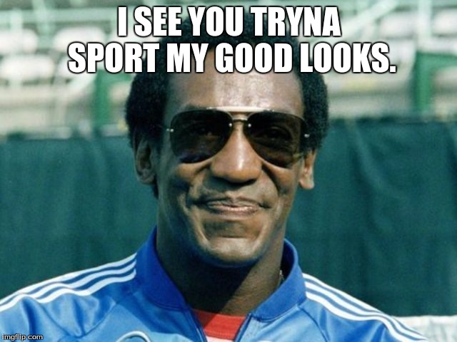 My Good Looks | I SEE YOU TRYNA SPORT MY GOOD LOOKS. | image tagged in bill cosby | made w/ Imgflip meme maker