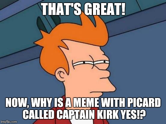 Futurama Fry Meme | THAT'S GREAT! NOW, WHY IS A MEME WITH PICARD CALLED CAPTAIN KIRK YES!? | image tagged in memes,futurama fry | made w/ Imgflip meme maker