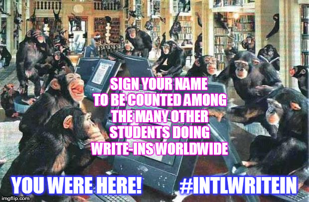 Monkeys on typewriters | SIGN YOUR NAME TO BE COUNTED AMONG THE MANY OTHER STUDENTS DOING WRITE-INS WORLDWIDE; YOU WERE HERE!           #INTLWRITEIN | image tagged in monkeys on typewriters | made w/ Imgflip meme maker