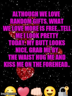 heartsbykev | ALTHOUGH WE LOVE RANDOM GIFTS, WHAT WE LOVE MORE IS FREE...TELL ME I LOOK PRETTY TODAY, MY BUTT LOOKS NICE, GRAB ME BY THE WAIST HUG ME AND KISS ME ON THE FOREHEAD.. 😘❤👊😍🔐 | image tagged in heartsbykev | made w/ Imgflip meme maker