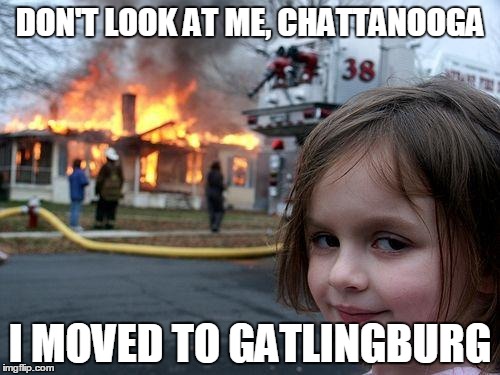Disaster Girl Meme | DON'T LOOK AT ME, CHATTANOOGA; I MOVED TO GATLINGBURG | image tagged in memes,disaster girl | made w/ Imgflip meme maker