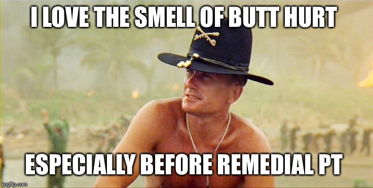 Apocalypse Now | I LOVE THE SMELL OF BUTT HURT; ESPECIALLY BEFORE REMEDIAL PT | image tagged in apocalypse now | made w/ Imgflip meme maker