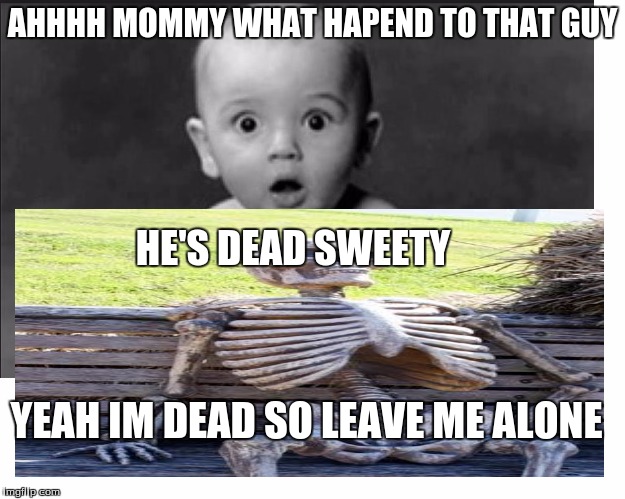AHHHH MOMMY WHAT HAPEND TO THAT GUY; HE'S DEAD SWEETY; YEAH IM DEAD SO LEAVE ME ALONE | image tagged in death | made w/ Imgflip meme maker