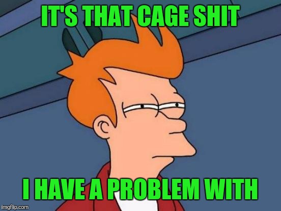 Futurama Fry Meme | IT'S THAT CAGE SHIT I HAVE A PROBLEM WITH | image tagged in memes,futurama fry | made w/ Imgflip meme maker