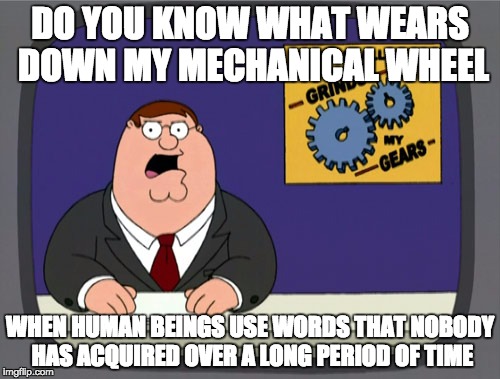 Peter Griffin News Meme | DO YOU KNOW WHAT WEARS DOWN MY MECHANICAL WHEEL; WHEN HUMAN BEINGS USE WORDS THAT NOBODY HAS ACQUIRED OVER A LONG PERIOD OF TIME | image tagged in memes,peter griffin news | made w/ Imgflip meme maker