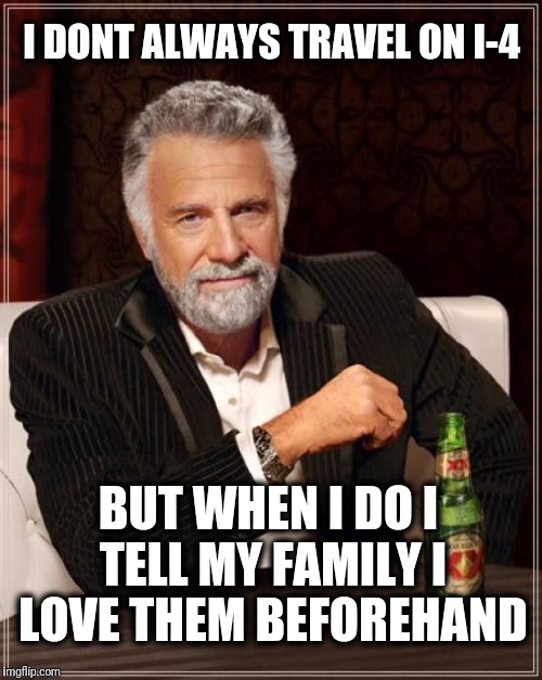 The Most Interesting Man In The World | I DONT ALWAYS TRAVEL ON I-4; BUT WHEN I DO I TELL MY FAMILY I LOVE THEM BEFOREHAND | image tagged in memes,the most interesting man in the world,florida | made w/ Imgflip meme maker