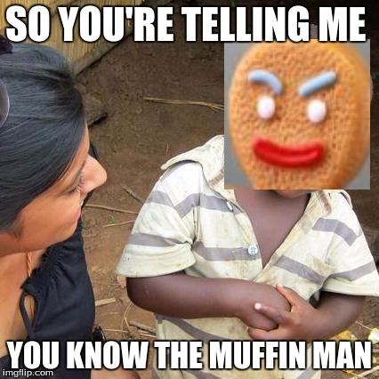 The Muffin Man | SO YOU'RE TELLING ME; YOU KNOW THE MUFFIN MAN | image tagged in memes,third world skeptical kid,gingerbread man | made w/ Imgflip meme maker