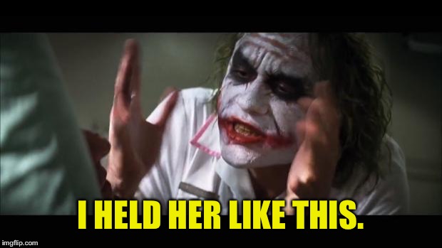 Djghvxv | I HELD HER LIKE THIS. | image tagged in memes,and everybody loses their minds,joker,dank memes,funny memes | made w/ Imgflip meme maker