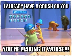 Crush Worse | I ALREADY HAVE  A CRUSH ON YOU; YOU'RE MAKING IT WORSE!!! | image tagged in you're making it worse,crush | made w/ Imgflip meme maker