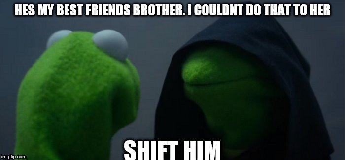 Evil Kermit Meme | HES MY BEST FRIENDS BROTHER. I COULDNT DO THAT TO HER; SHIFT HIM | image tagged in evil kermit | made w/ Imgflip meme maker