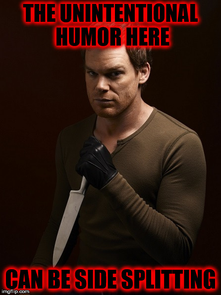 You May Not Have Meant That To Be Funny, But I'm Laughing My Ass Off Over Here | THE UNINTENTIONAL HUMOR HERE; CAN BE SIDE SPLITTING | image tagged in dexter weilding knife,best show ever,unintentional humor,thats part of what makes this site great,my templates challenge | made w/ Imgflip meme maker