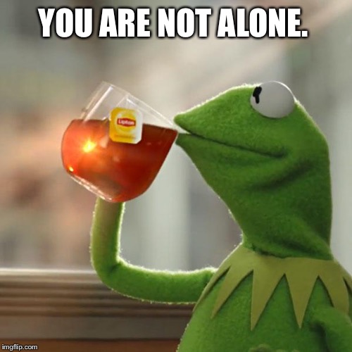 But That's None Of My Business Meme | YOU ARE NOT ALONE. | image tagged in memes,but thats none of my business,kermit the frog | made w/ Imgflip meme maker