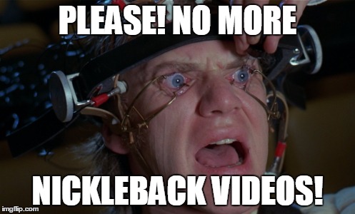 Clockwork Orange | PLEASE! NO MORE; NICKLEBACK VIDEOS! | image tagged in clockwork orange | made w/ Imgflip meme maker