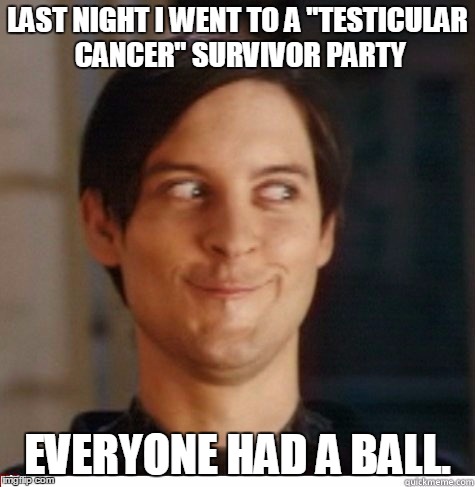 Creepy Toby | LAST NIGHT I WENT TO A "TESTICULAR CANCER" SURVIVOR PARTY; EVERYONE HAD A BALL. | image tagged in creepy toby | made w/ Imgflip meme maker