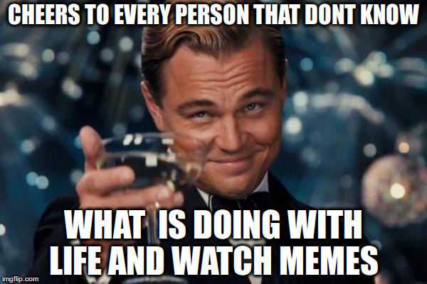 Leonardo Dicaprio Cheers Meme | CHEERS TO EVERY PERSON THAT DONT KNOW; WHAT  IS DOING WITH LIFE AND WATCH MEMES | image tagged in memes,leonardo dicaprio cheers | made w/ Imgflip meme maker