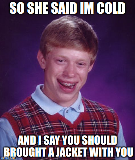 Bad Luck Brian | SO SHE SAID IM COLD; AND I SAY YOU SHOULD BROUGHT A JACKET
WITH YOU | image tagged in memes,bad luck brian | made w/ Imgflip meme maker