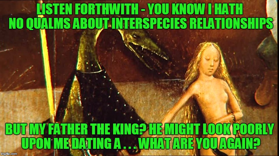 I love you more than any one can love a thingy | LISTEN FORTHWITH - YOU KNOW I HATH NO QUALMS ABOUT INTERSPECIES RELATIONSHIPS; BUT MY FATHER THE KING? HE MIGHT LOOK POORLY UPON ME DATING A . . . WHAT ARE YOU AGAIN? | image tagged in memes,medieval,medieval musings,medieval memes,historical | made w/ Imgflip meme maker