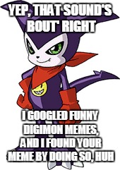 YEP, THAT SOUND'S BOUT' RIGHT I GOOGLED FUNNY DIGIMON MEMES, AND I FOUND YOUR MEME BY DOING SO, HUH | made w/ Imgflip meme maker