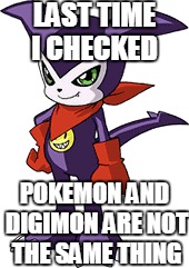 LAST TIME I CHECKED POKEMON AND DIGIMON ARE NOT THE SAME THING | made w/ Imgflip meme maker