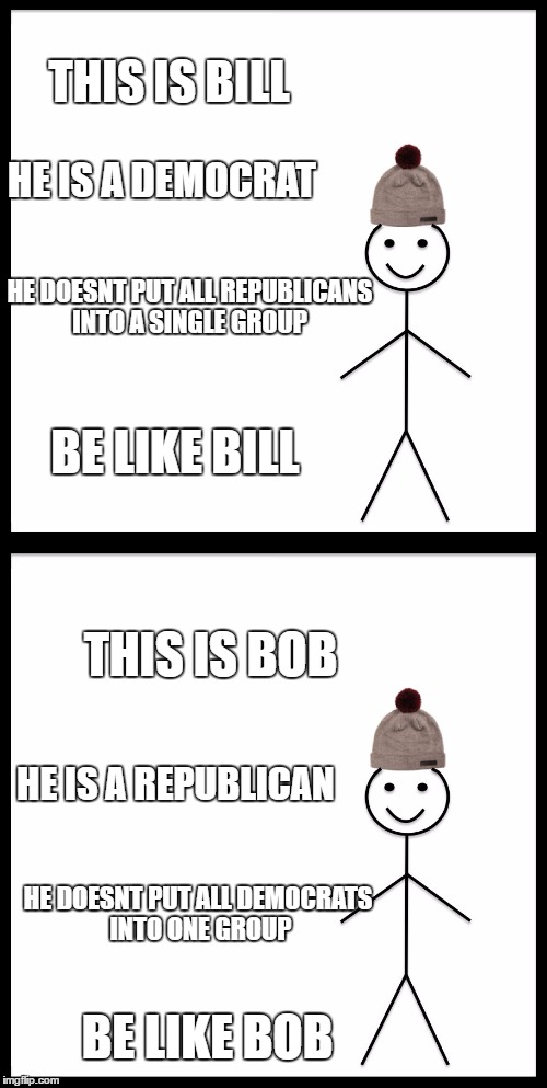 I am tired of "all republicans are racist"and "all democrats are hypocrites" that is not how it works! stop the stereotype!  | THIS IS BILL; HE IS A DEMOCRAT; HE DOESNT PUT ALL REPUBLICANS INTO A SINGLE GROUP; BE LIKE BILL; THIS IS BOB; HE IS A REPUBLICAN; HE DOESNT PUT ALL DEMOCRATS INTO ONE GROUP; BE LIKE BOB | image tagged in be like bill,republican,democrat | made w/ Imgflip meme maker