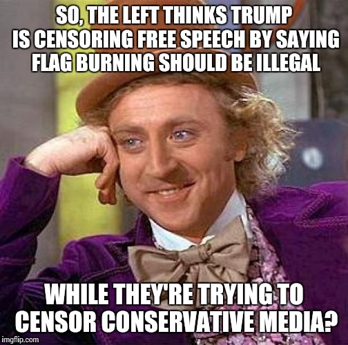 Trump was trolling to show their hypocrisy and making flag burning a punishable offense was a bill co-sponsered by Hillary in 05 | SO, THE LEFT THINKS TRUMP IS CENSORING FREE SPEECH BY SAYING FLAG BURNING SHOULD BE ILLEGAL; WHILE THEY'RE TRYING TO CENSOR CONSERVATIVE MEDIA? | image tagged in memes,creepy condescending wonka | made w/ Imgflip meme maker