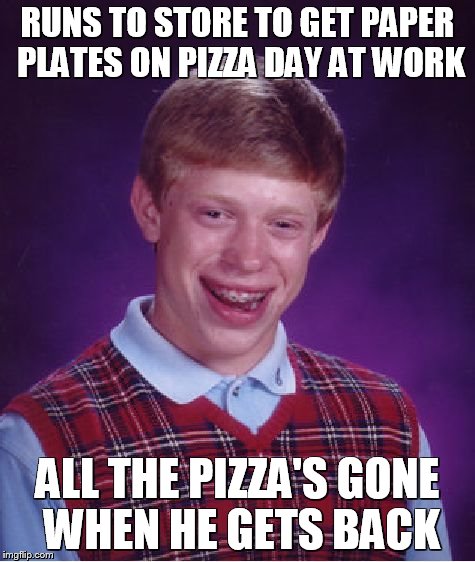 But the rest of us did save him a slice! | RUNS TO STORE TO GET PAPER PLATES ON PIZZA DAY AT WORK; ALL THE PIZZA'S GONE WHEN HE GETS BACK | image tagged in memes,bad luck brian | made w/ Imgflip meme maker