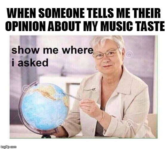 Music | WHEN SOMEONE TELLS ME THEIR OPINION ABOUT MY MUSIC TASTE | image tagged in music,rock,metal,funny,true,taste | made w/ Imgflip meme maker