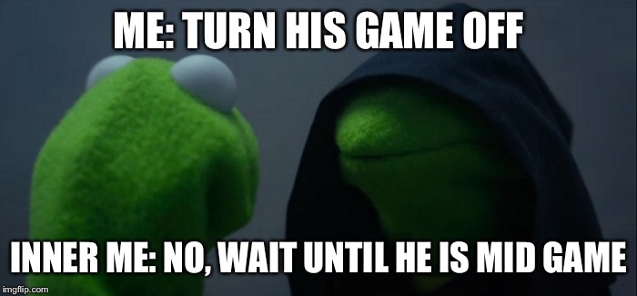 Evil Kermit | ME: TURN HIS GAME OFF; INNER ME: NO, WAIT UNTIL HE IS MID GAME | image tagged in evil kermit | made w/ Imgflip meme maker
