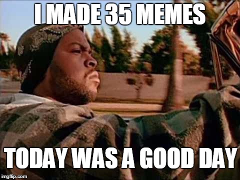 Today Was A Good Day Meme | I MADE 35 MEMES; TODAY WAS A GOOD DAY | image tagged in memes,today was a good day | made w/ Imgflip meme maker