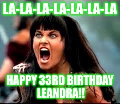 Xena/Gabby meme | LA-LA-LA-LA-LA-LA-LA; HAPPY 33RD BIRTHDAY LEANDRA!! | image tagged in xena/gabby meme | made w/ Imgflip meme maker