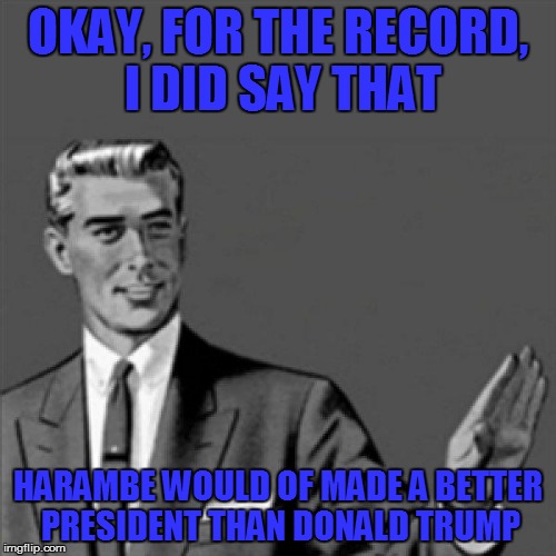Correction guy | OKAY, FOR THE RECORD, I DID SAY THAT; HARAMBE WOULD OF MADE A BETTER PRESIDENT THAN DONALD TRUMP | image tagged in correction guy | made w/ Imgflip meme maker
