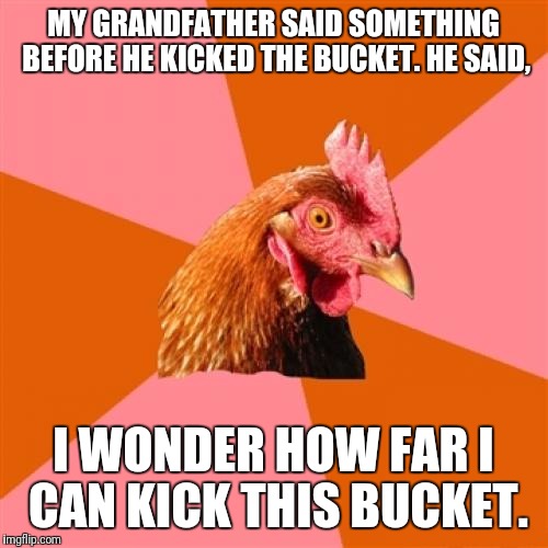 Anti Joke Chicken | MY GRANDFATHER SAID SOMETHING BEFORE HE KICKED THE BUCKET. HE SAID, I WONDER HOW FAR I CAN KICK THIS BUCKET. | image tagged in memes,anti joke chicken | made w/ Imgflip meme maker