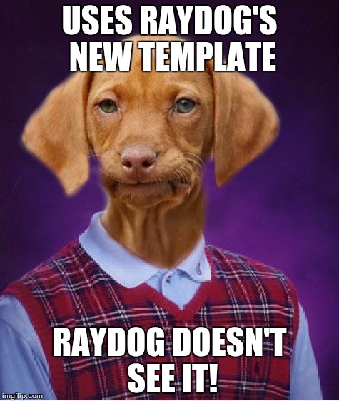 My best attempt to try and use Raydog's new template! Hope it's good! | USES RAYDOG'S NEW TEMPLATE; RAYDOG DOESN'T SEE IT! | image tagged in bad luck raydog,memes | made w/ Imgflip meme maker