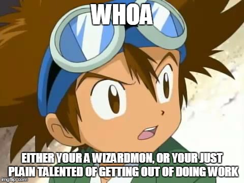 WHOA EITHER YOUR A WIZARDMON, OR YOUR JUST PLAIN TALENTED OF GETTING OUT OF DOING WORK | made w/ Imgflip meme maker