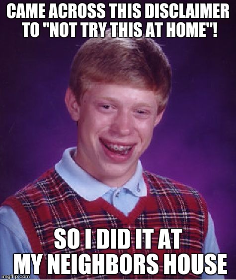 Bad Luck Brian | CAME ACROSS THIS DISCLAIMER TO "NOT TRY THIS AT HOME"! SO I DID IT AT MY NEIGHBORS HOUSE | image tagged in memes,bad luck brian | made w/ Imgflip meme maker