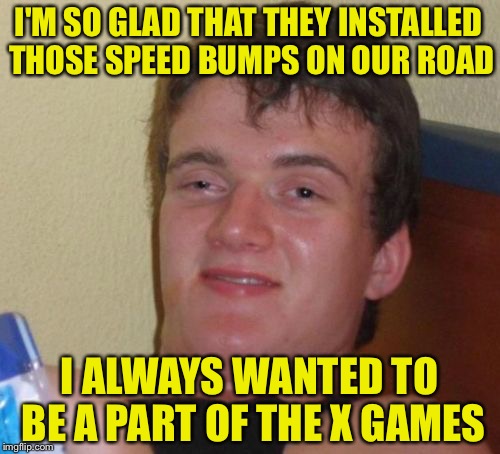 10 Guy | I'M SO GLAD THAT THEY INSTALLED THOSE SPEED BUMPS ON OUR ROAD; I ALWAYS WANTED TO BE A PART OF THE X GAMES | image tagged in memes,10 guy,speed bumps,speed limit,x games,funny | made w/ Imgflip meme maker