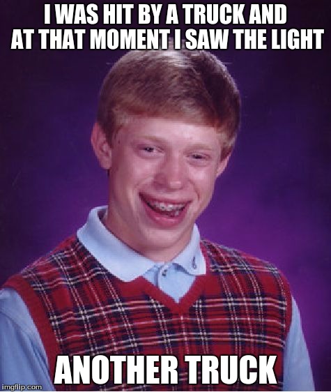 i saw the light | I WAS HIT BY A TRUCK AND AT THAT MOMENT I SAW THE LIGHT; ANOTHER TRUCK | image tagged in memes,bad luck brian,funny,gifs,front page plz | made w/ Imgflip meme maker