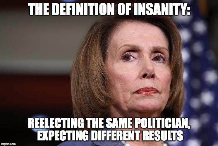 THE DEFINITION OF INSANITY:; REELECTING THE SAME POLITICIAN, EXPECTING DIFFERENT RESULTS | image tagged in politics,nancy pelosi | made w/ Imgflip meme maker