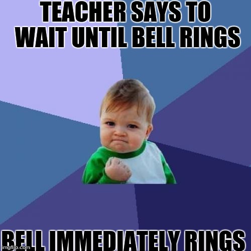 i love it when this happens | TEACHER SAYS TO WAIT UNTIL BELL RINGS; BELL IMMEDIATELY RINGS | image tagged in memes,slowstack | made w/ Imgflip meme maker
