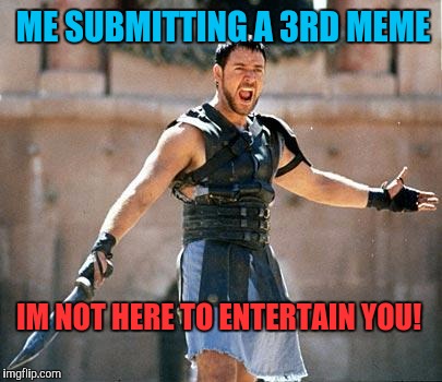 Imgflip be no Elysium at times | ME SUBMITTING A 3RD MEME; IM NOT HERE TO ENTERTAIN YOU! | image tagged in angry maximus | made w/ Imgflip meme maker