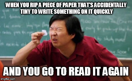 post for ants asian | WHEN YOU RIP A PIECE OF PAPER THAT'S ACCIDENTALLY TINY TO WRITE SOMETHING ON IT QUICKLY; AND YOU GO TO READ IT AGAIN | image tagged in post for ants asian | made w/ Imgflip meme maker