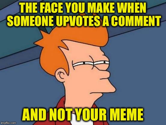 It happened to me | THE FACE YOU MAKE WHEN SOMEONE UPVOTES A COMMENT; AND NOT YOUR MEME | image tagged in memes,futurama fry,upvotes,the face you make,funny | made w/ Imgflip meme maker