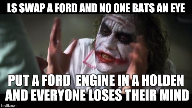 And everybody loses their minds Meme | LS SWAP A FORD AND NO ONE BATS AN EYE; PUT A FORD  ENGINE IN A HOLDEN AND EVERYONE LOSES THEIR MIND | image tagged in memes,and everybody loses their minds | made w/ Imgflip meme maker